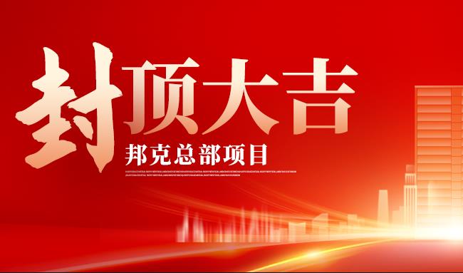 荣耀封顶，基业长青丨热烈祝贺邦克总部项目封顶大吉！